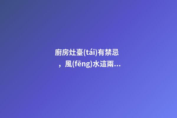 廚房灶臺(tái)有禁忌，風(fēng)水這兩三事兒不可輕視